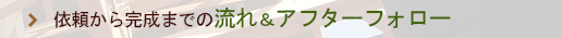 依頼から完成までの流れ&アフターフォロー